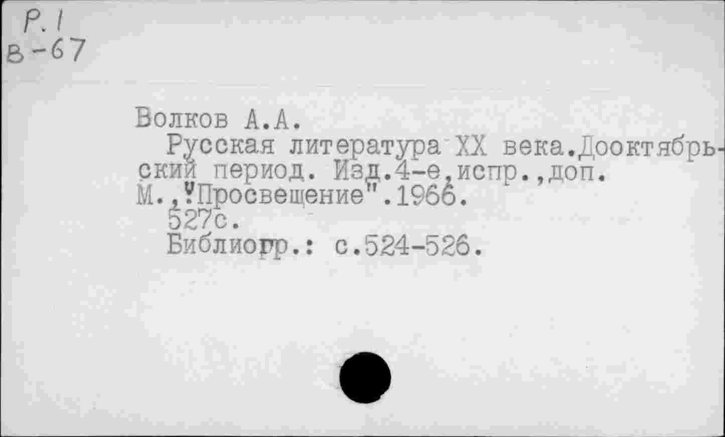 ﻿р.1
В-67
Волков А.А.
Русская литература XX века.Дооктябрь скии период. Изд.4-е,испр.,доп.
М..^Просвещение".1966.
527с.
Библиорр.: с.524-526.